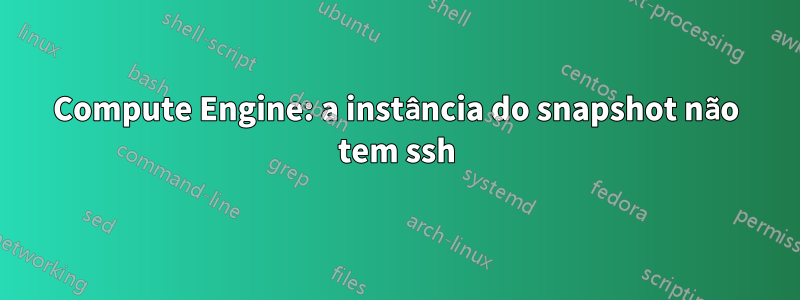 Compute Engine: a instância do snapshot não tem ssh