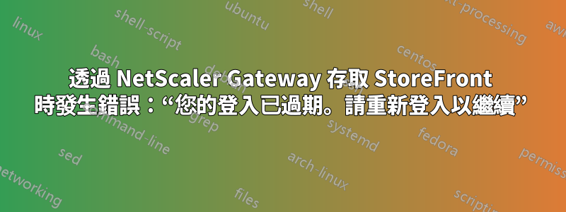 透過 NetScaler Gateway 存取 StoreFront 時發生錯誤：“您的登入已過期。請重新登入以繼續”