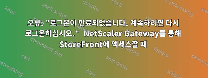 오류: "로그온이 만료되었습니다. 계속하려면 다시 로그온하십시오." NetScaler Gateway를 통해 StoreFront에 액세스할 때