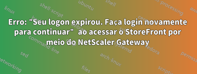 Erro: "Seu logon expirou. Faça login novamente para continuar" ao acessar o StoreFront por meio do NetScaler Gateway