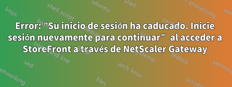 Error: "Su inicio de sesión ha caducado. Inicie sesión nuevamente para continuar" al acceder a StoreFront a través de NetScaler Gateway