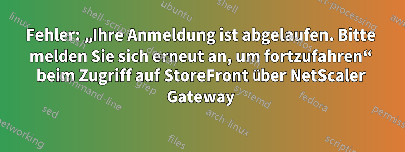 Fehler: „Ihre Anmeldung ist abgelaufen. Bitte melden Sie sich erneut an, um fortzufahren“ beim Zugriff auf StoreFront über NetScaler Gateway