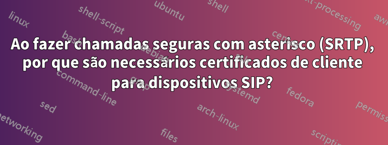 Ao fazer chamadas seguras com asterisco (SRTP), por que são necessários certificados de cliente para dispositivos SIP?