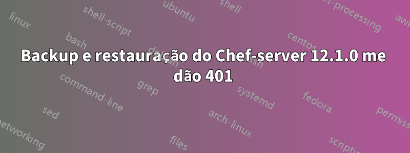 Backup e restauração do Chef-server 12.1.0 me dão 401