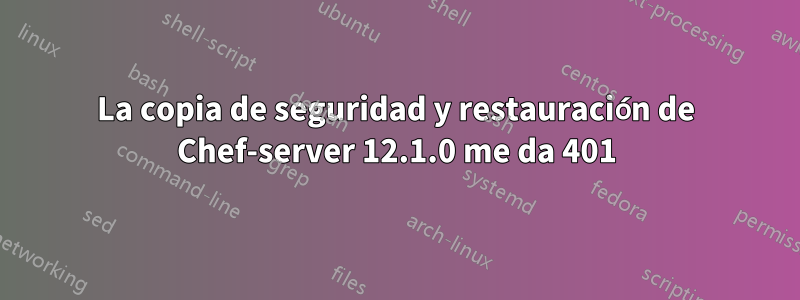 La copia de seguridad y restauración de Chef-server 12.1.0 me da 401