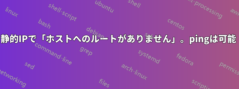 静的IPで「ホストへのルートがありません」。pingは可能