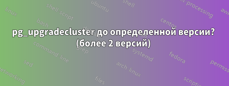 pg_upgradecluster до определенной версии? (более 2 версий)