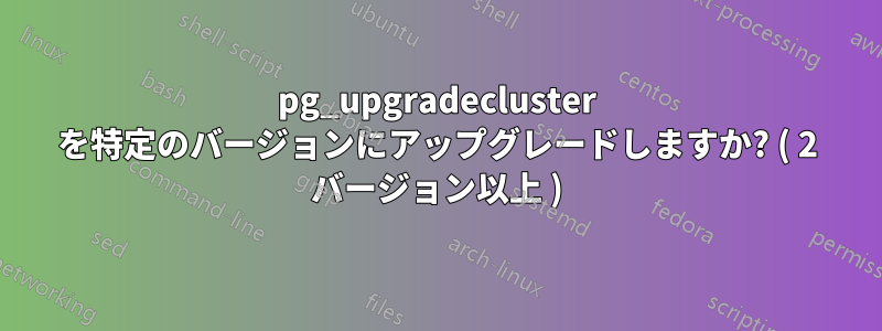 pg_upgradecluster を特定のバージョンにアップグレードしますか? ( 2 バージョン以上 )