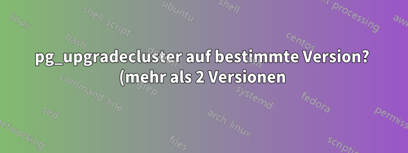 pg_upgradecluster auf bestimmte Version? (mehr als 2 Versionen)