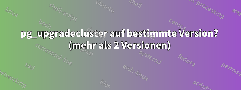 pg_upgradecluster auf bestimmte Version? (mehr als 2 Versionen)