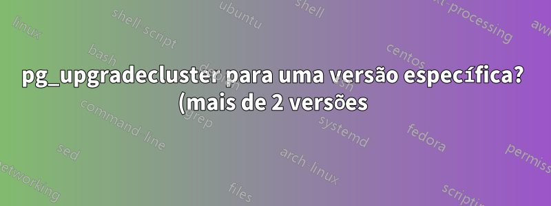 pg_upgradecluster para uma versão específica? (mais de 2 versões)