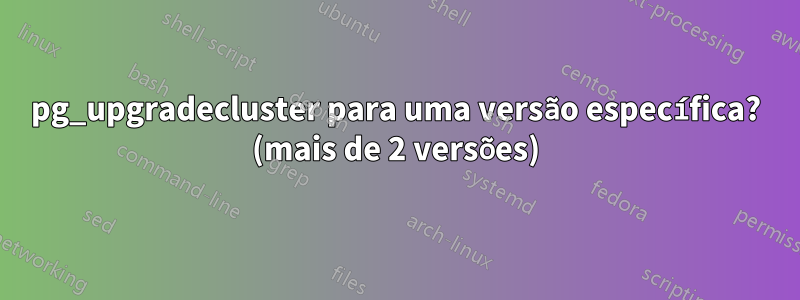 pg_upgradecluster para uma versão específica? (mais de 2 versões)