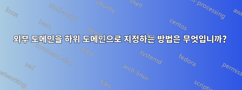 외부 도메인을 하위 도메인으로 지정하는 방법은 무엇입니까?