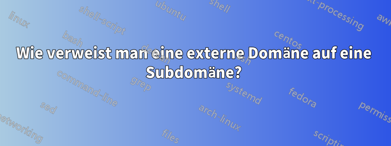 Wie verweist man eine externe Domäne auf eine Subdomäne?