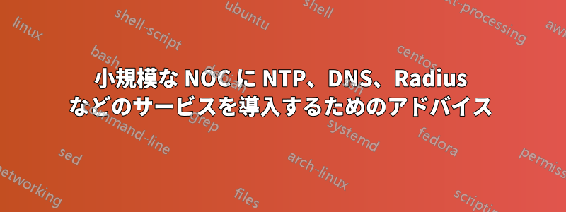 小規模な NOC に NTP、DNS、Radius などのサービスを導入するためのアドバイス