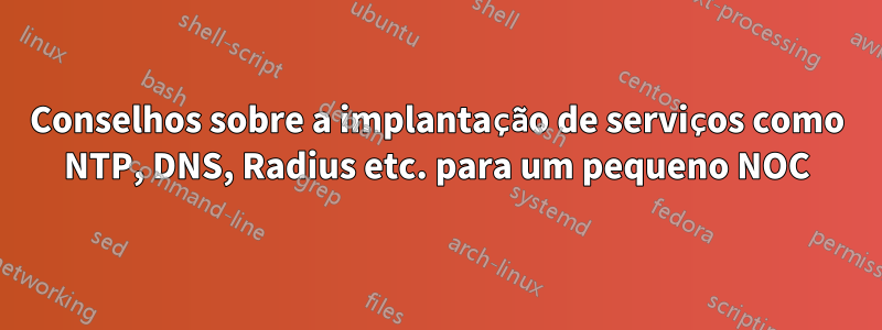 Conselhos sobre a implantação de serviços como NTP, DNS, Radius etc. para um pequeno NOC