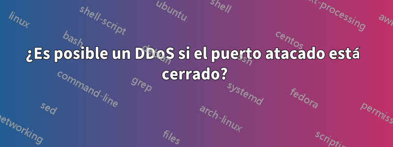 ¿Es posible un DDoS si el puerto atacado está cerrado?