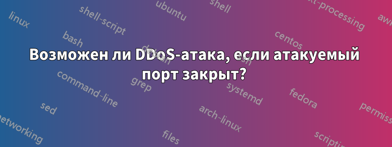 Возможен ли DDoS-атака, если атакуемый порт закрыт?