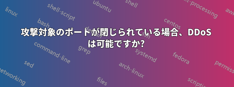 攻撃対象のポートが閉じられている場合、DDoS は可能ですか?