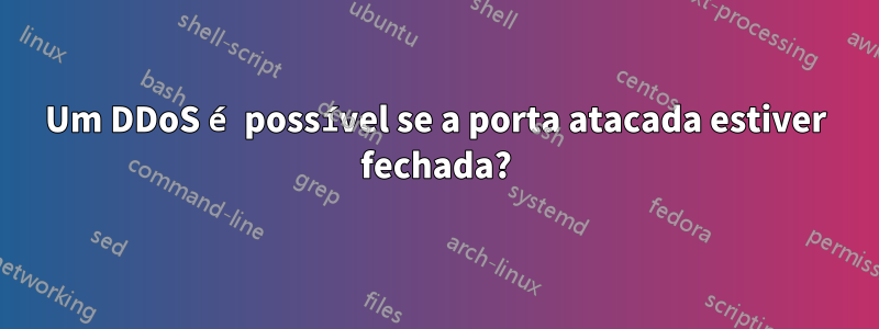 Um DDoS é possível se a porta atacada estiver fechada?