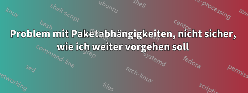 Problem mit Paketabhängigkeiten, nicht sicher, wie ich weiter vorgehen soll