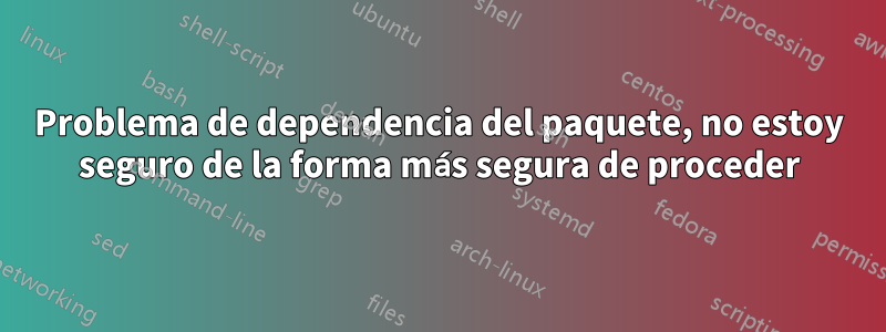 Problema de dependencia del paquete, no estoy seguro de la forma más segura de proceder