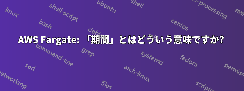 AWS Fargate: 「期間」とはどういう意味ですか?