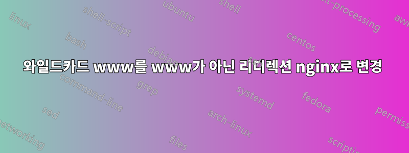 와일드카드 www를 www가 아닌 ​​리디렉션 nginx로 변경