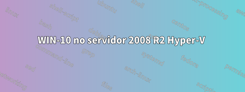 WIN-10 no servidor 2008 R2 Hyper-V