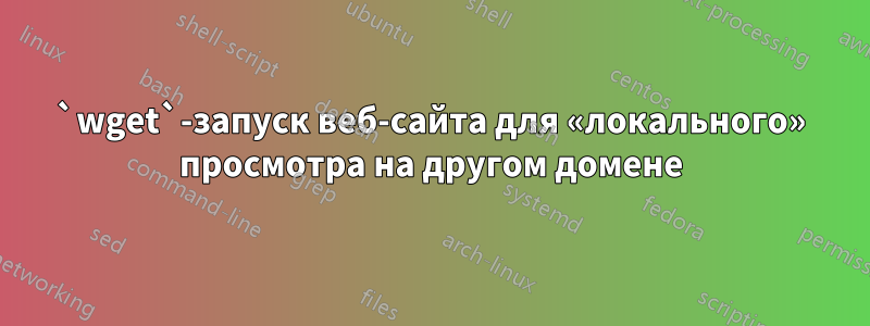 `wget`-запуск веб-сайта для «локального» просмотра на другом домене