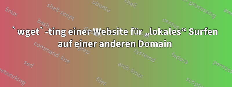 `wget`-ting einer Website für „lokales“ Surfen auf einer anderen Domain