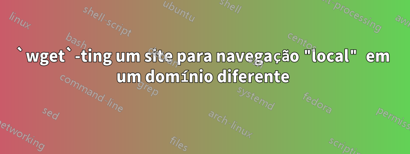 `wget`-ting um site para navegação "local" em um domínio diferente