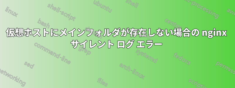 仮想ホストにメインフォルダが存在しない場合の nginx サイレント ログ エラー