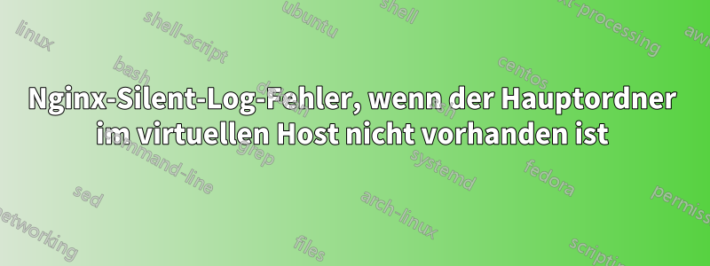 Nginx-Silent-Log-Fehler, wenn der Hauptordner im virtuellen Host nicht vorhanden ist