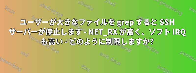 ユーザーが大きなファイルを grep すると SSH サーバーが停止します - NET_RX が高く、ソフト IRQ も高い - どのように制限しますか?