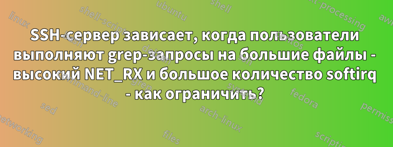 SSH-сервер зависает, когда пользователи выполняют grep-запросы на большие файлы - высокий NET_RX и большое количество softirq - как ограничить?