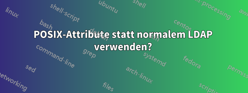 POSIX-Attribute statt normalem LDAP verwenden?