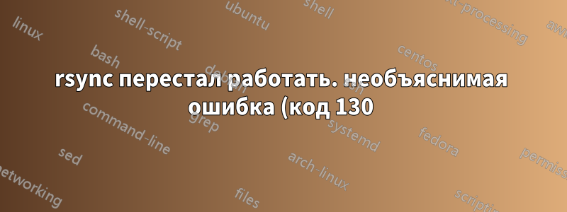 rsync перестал работать. необъяснимая ошибка (код 130)