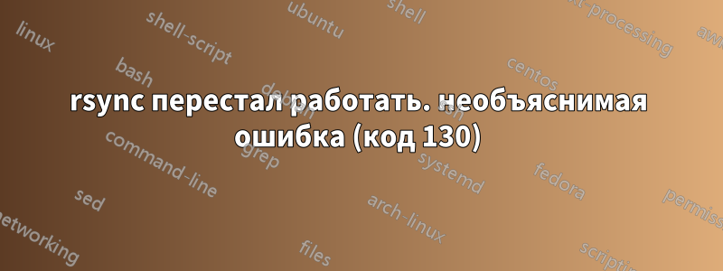 rsync перестал работать. необъяснимая ошибка (код 130)