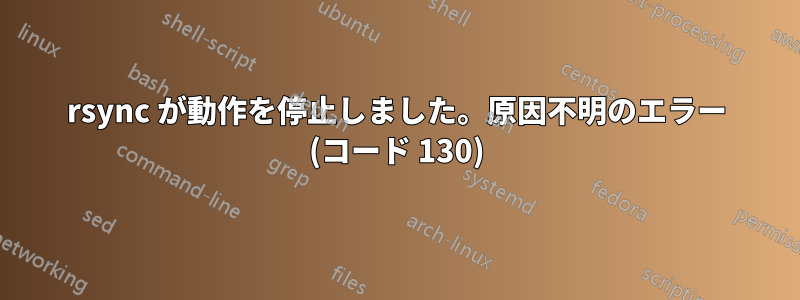 rsync が動作を停止しました。原因不明のエラー (コード 130)