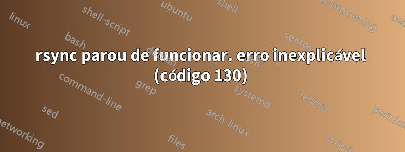 rsync parou de funcionar. erro inexplicável (código 130)