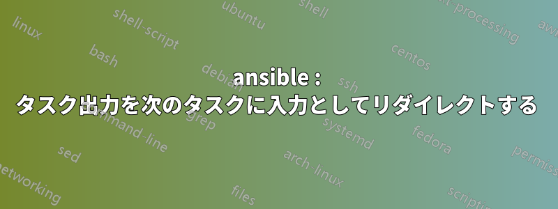 ansible : タスク出力を次のタスクに入力としてリダイレクトする