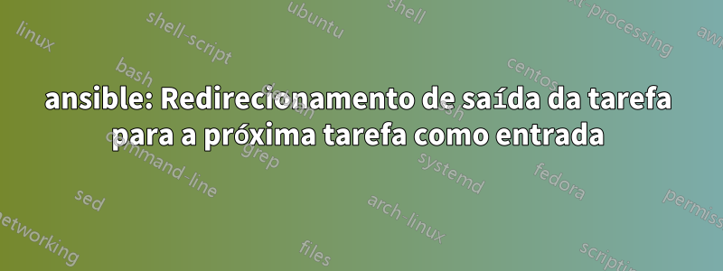 ansible: Redirecionamento de saída da tarefa para a próxima tarefa como entrada