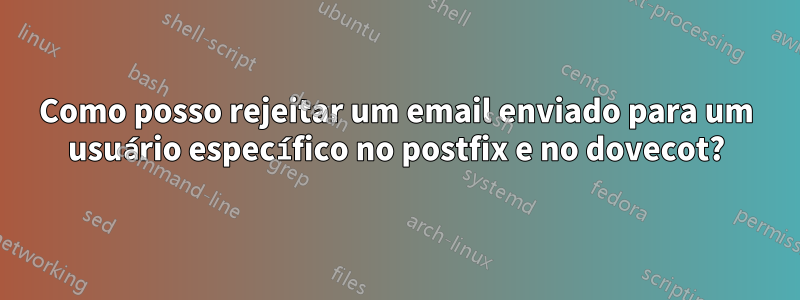 Como posso rejeitar um email enviado para um usuário específico no postfix e no dovecot?