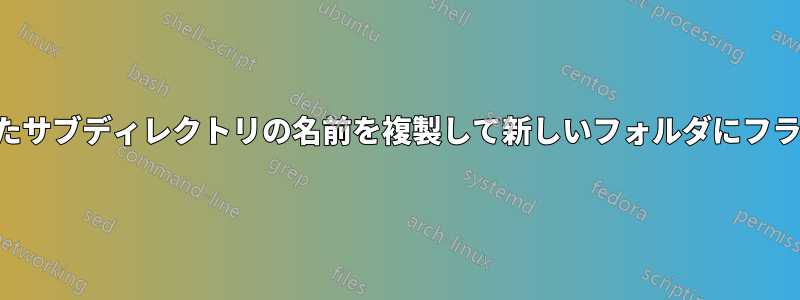 深くネストされたサブディレクトリの名前を複製して新しいフォルダにフラット化する方法