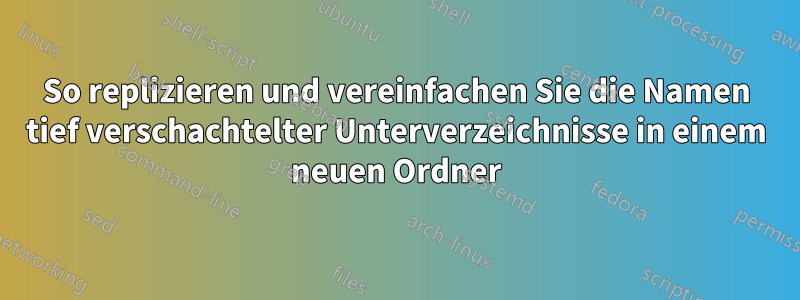 So replizieren und vereinfachen Sie die Namen tief verschachtelter Unterverzeichnisse in einem neuen Ordner