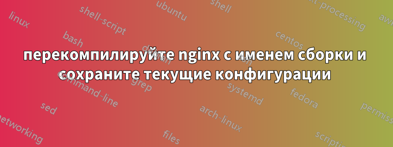 перекомпилируйте nginx с именем сборки и сохраните текущие конфигурации