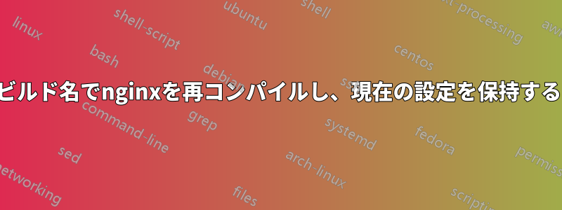 ビルド名でnginxを再コンパイルし、現在の設定を保持する