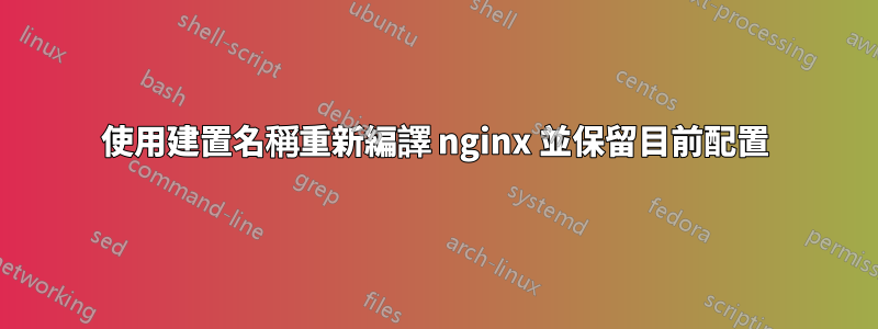 使用建置名稱重新編譯 nginx 並保留目前配置