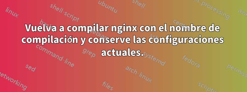 Vuelva a compilar nginx con el nombre de compilación y conserve las configuraciones actuales.